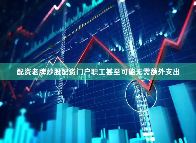 配资老牌炒股配资门户职工甚至可能无需额外支出