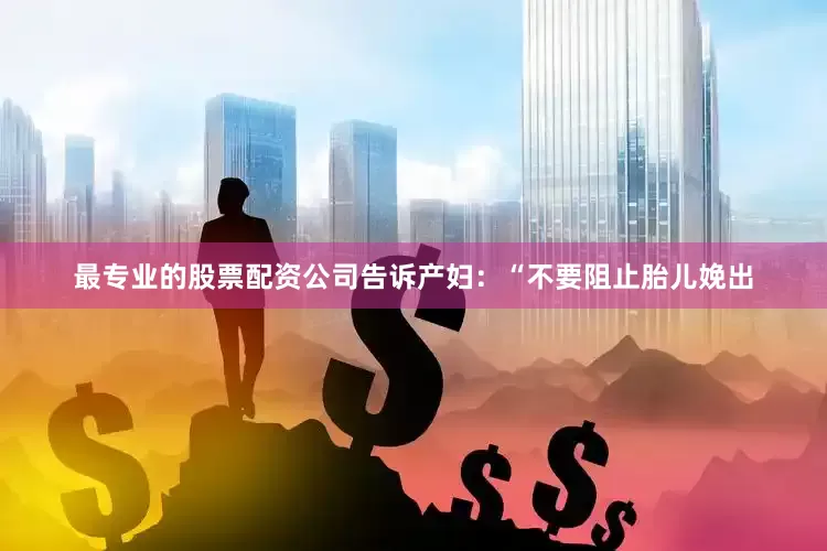 最专业的股票配资公司告诉产妇：“不要阻止胎儿娩出