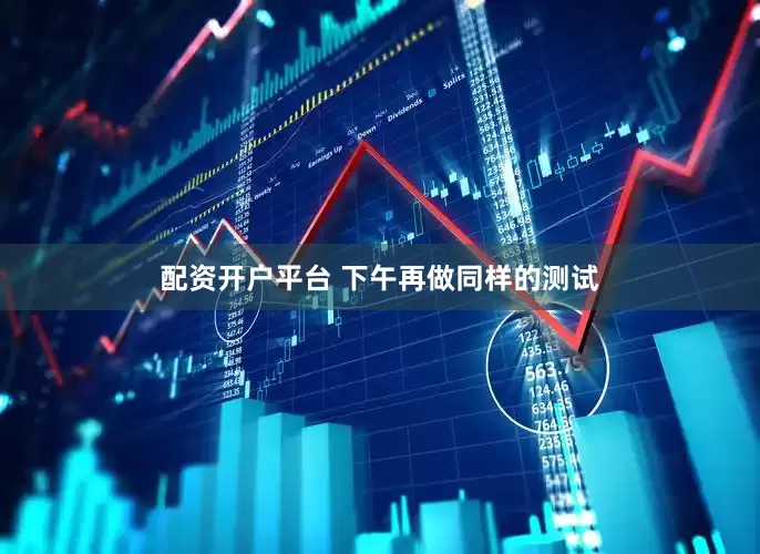 配资开户平台 下午再做同样的测试