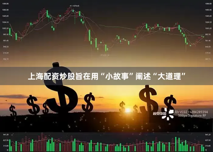 上海配资炒股旨在用“小故事”阐述“大道理”