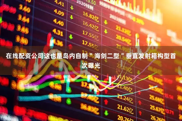 在线配资公司这也是岛内自制＂海剑二型＂垂直发射箱构型首次曝光