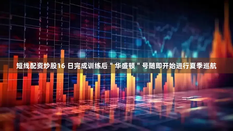 短线配资炒股16 日完成训练后＂华盛顿＂号随即开始进行夏季巡航