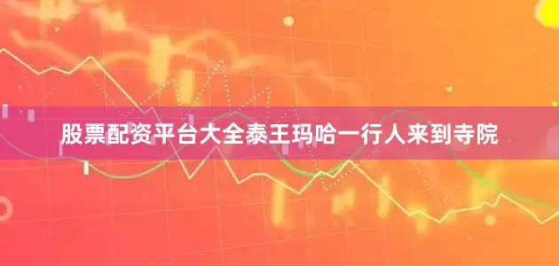 股票配资平台大全泰王玛哈一行人来到寺院