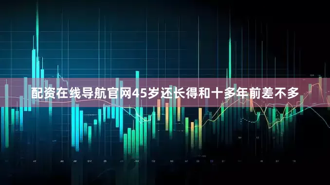 配资在线导航官网45岁还长得和十多年前差不多