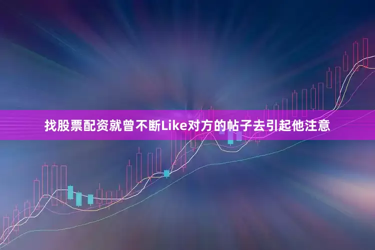 找股票配资就曾不断Like对方的帖子去引起他注意