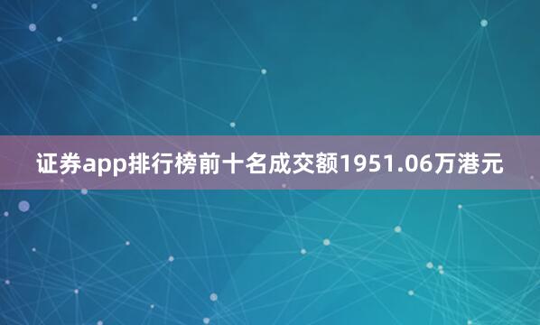 证券app排行榜前十名成交额1951.06万港元