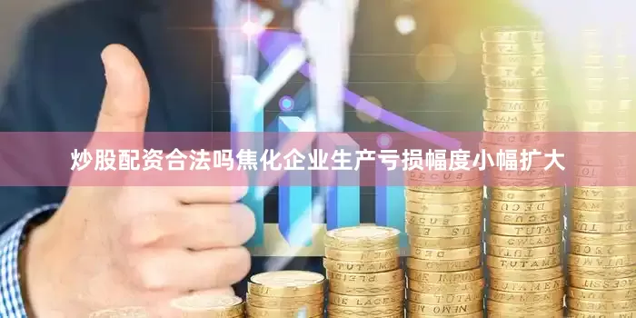 炒股配资合法吗焦化企业生产亏损幅度小幅扩大