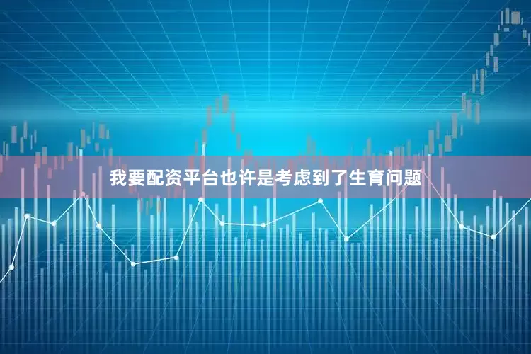我要配资平台也许是考虑到了生育问题