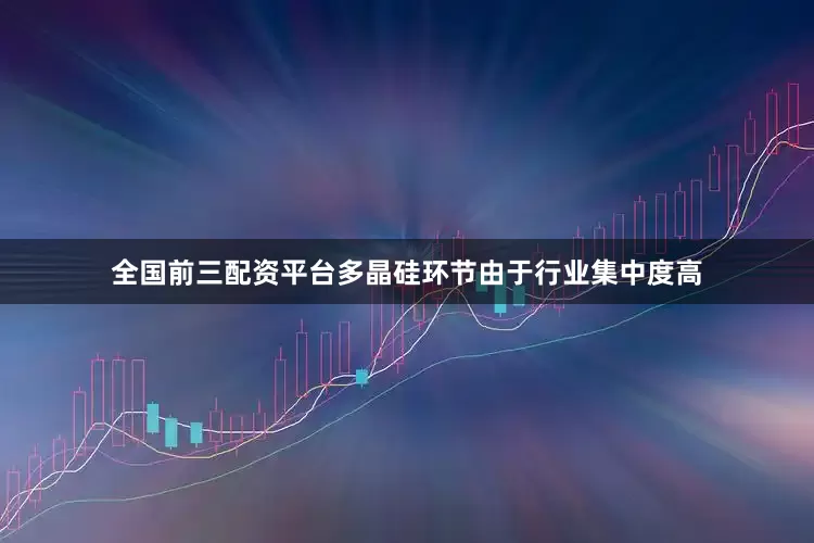 全国前三配资平台多晶硅环节由于行业集中度高