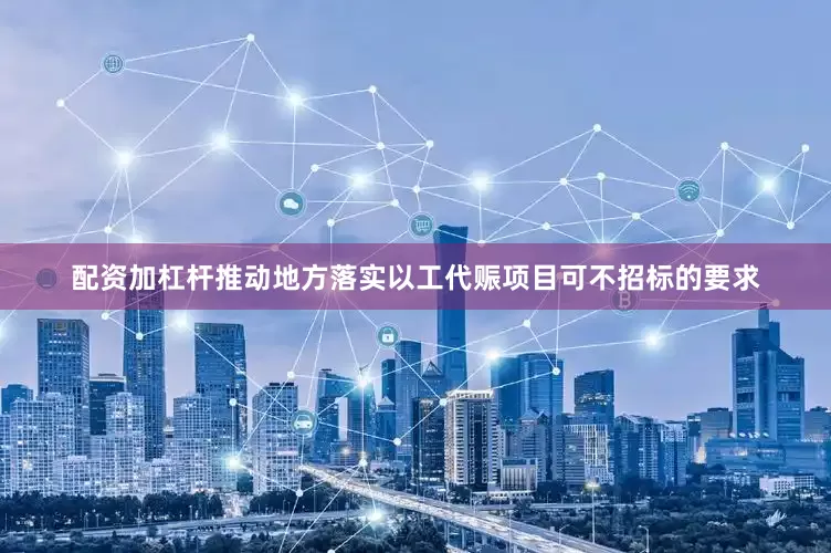 配资加杠杆推动地方落实以工代赈项目可不招标的要求