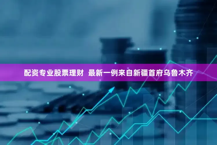 配资专业股票理财  最新一例来自新疆首府乌鲁木齐