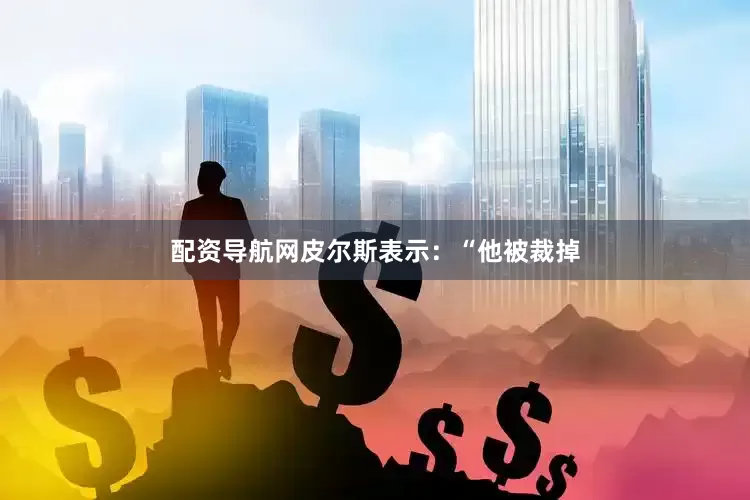 配资导航网皮尔斯表示：“他被裁掉