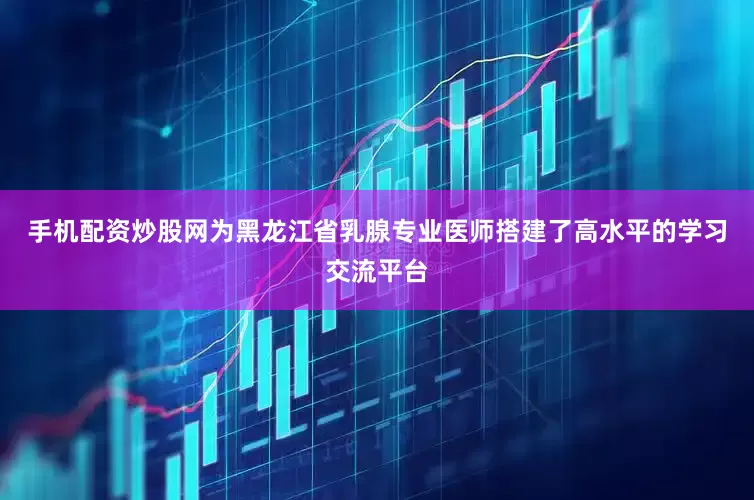 手机配资炒股网为黑龙江省乳腺专业医师搭建了高水平的学习交流平台