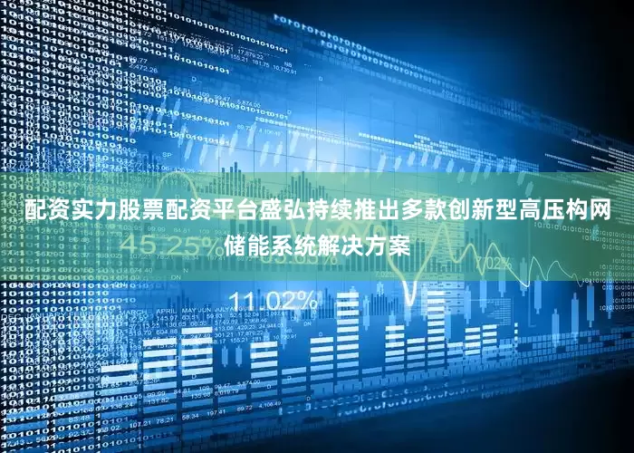 配资实力股票配资平台盛弘持续推出多款创新型高压构网储能系统解决方案