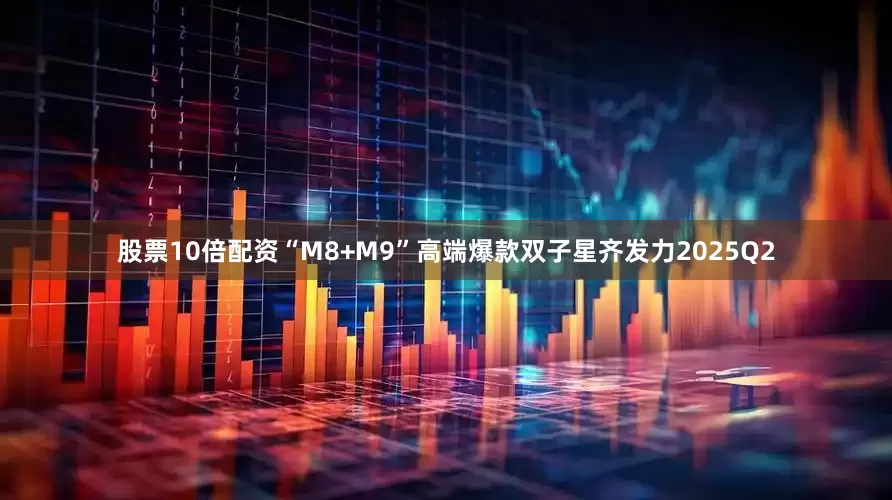 股票10倍配资“M8+M9”高端爆款双子星齐发力2025Q2