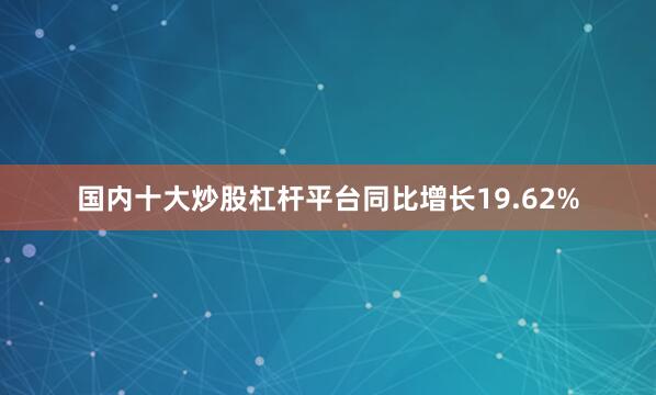 国内十大炒股杠杆平台同比增长19.62%