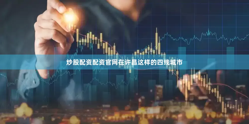 炒股配资配资官网在许昌这样的四线城市
