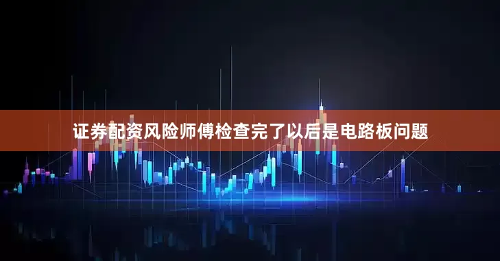 证券配资风险　　师傅检查完了以后是电路板问题
