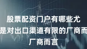 股票配资门户有哪些尤其是对出口渠道有限的厂商而言