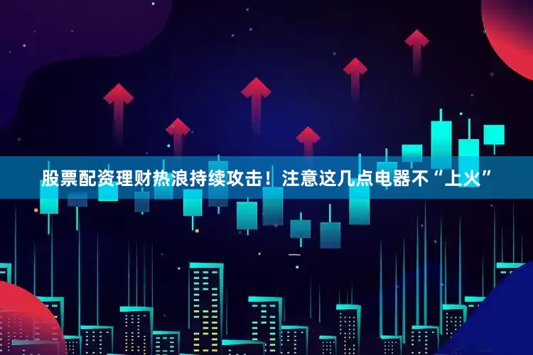 股票配资理财热浪持续攻击！注意这几点电器不“上火”