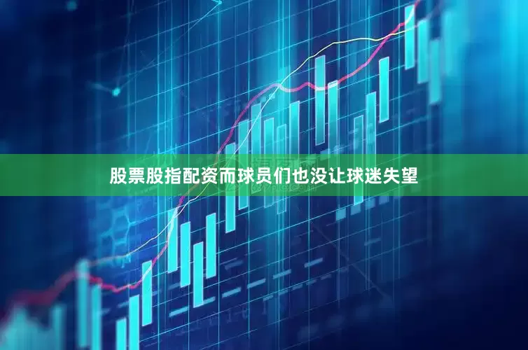 股票股指配资而球员们也没让球迷失望