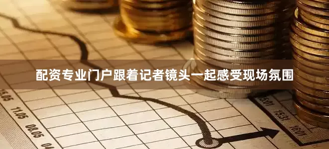 配资专业门户跟着记者镜头一起感受现场氛围