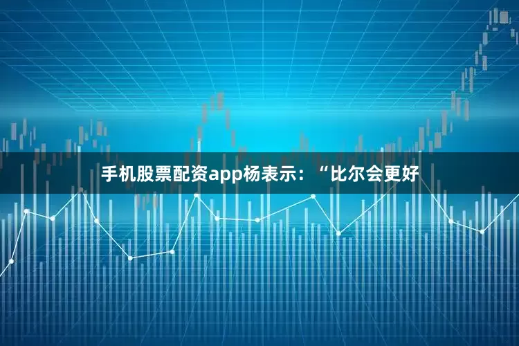 手机股票配资app杨表示：“比尔会更好