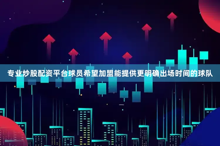 专业炒股配资平台球员希望加盟能提供更明确出场时间的球队