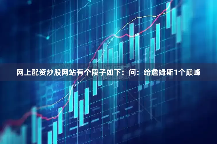网上配资炒股网站有个段子如下：问：给詹姆斯1个巅峰