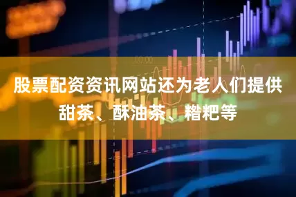 股票配资资讯网站还为老人们提供甜茶、酥油茶、糌粑等