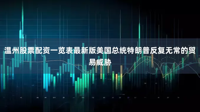 温州股票配资一览表最新版美国总统特朗普反复无常的贸易威胁