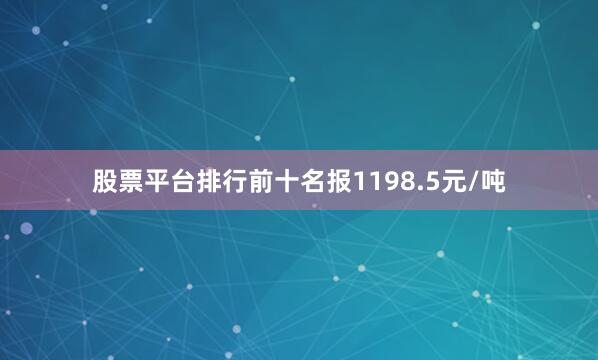 股票平台排行前十名报1198.5元/吨