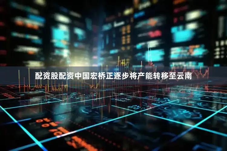 配资股配资中国宏桥正逐步将产能转移至云南