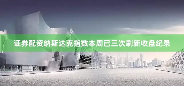 证券配资纳斯达克指数本周已三次刷新收盘纪录
