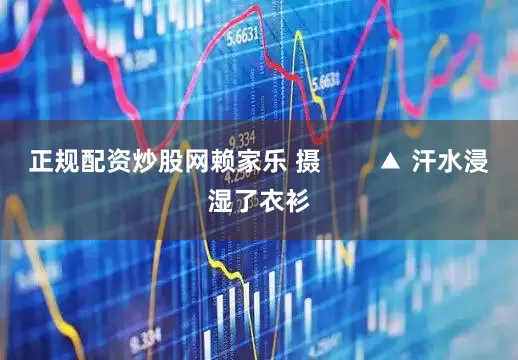 正规配资炒股网赖家乐 摄        ▲ 汗水浸湿了衣衫