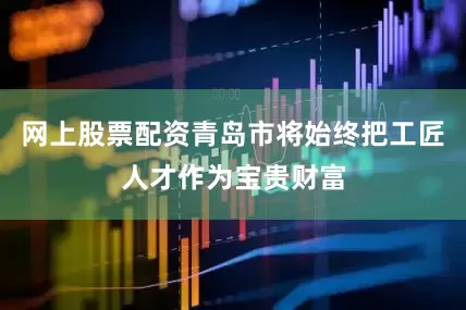 网上股票配资青岛市将始终把工匠人才作为宝贵财富