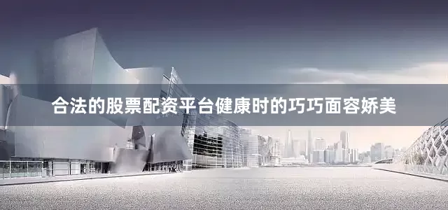 合法的股票配资平台健康时的巧巧面容娇美