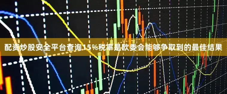配资炒股安全平台查询15%税率是欧委会能够争取到的最佳结果