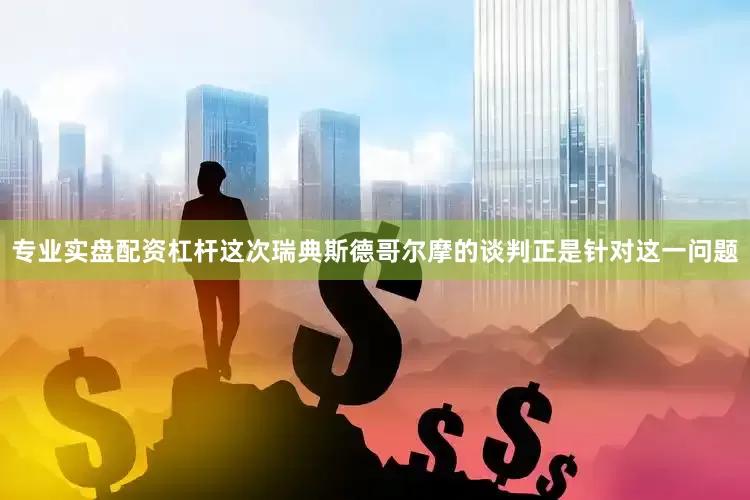专业实盘配资杠杆这次瑞典斯德哥尔摩的谈判正是针对这一问题