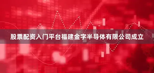 股票配资入门平台福建金字半导体有限公司成立
