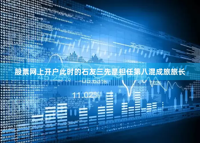 股票网上开户此时的石友三先是担任第八混成旅旅长
