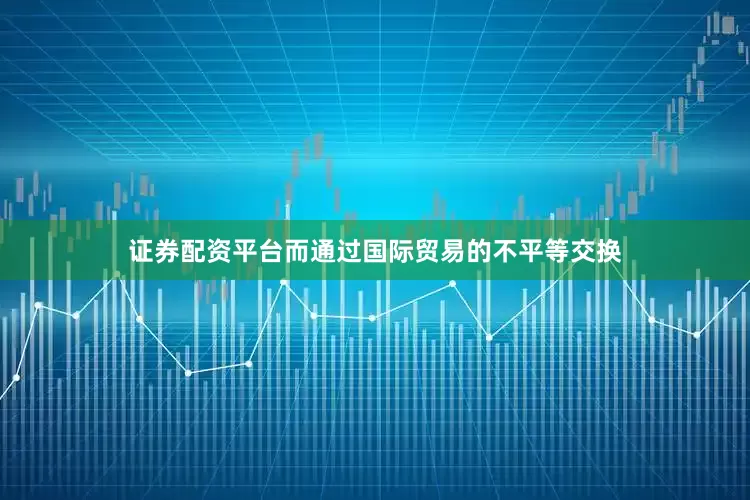 证券配资平台而通过国际贸易的不平等交换