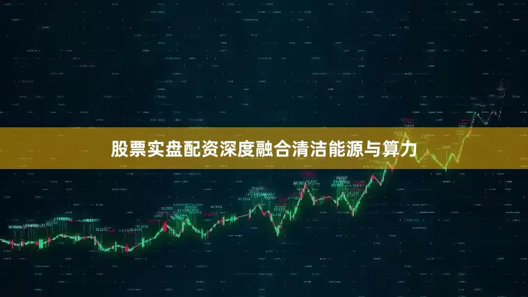 股票实盘配资深度融合清洁能源与算力