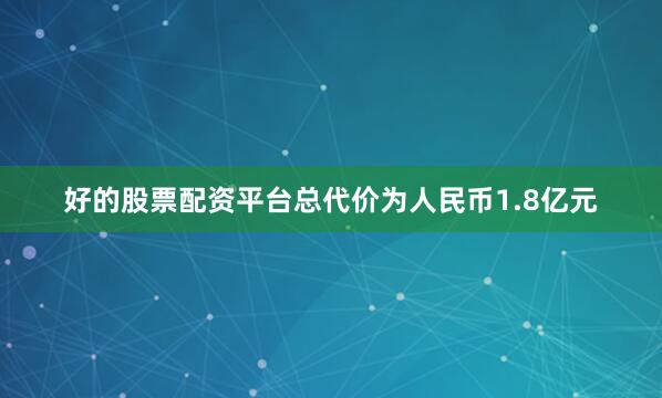 好的股票配资平台总代价为人民币1.8亿元