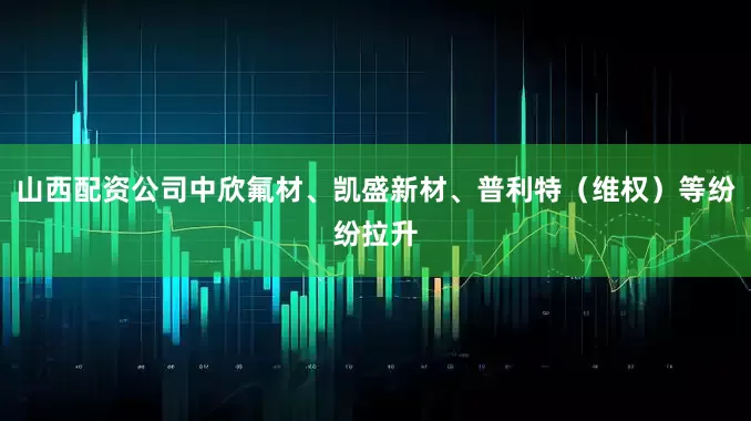 山西配资公司中欣氟材、凯盛新材、普利特（维权）等纷纷拉升