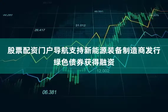 股票配资门户导航支持新能源装备制造商发行绿色债券获得融资