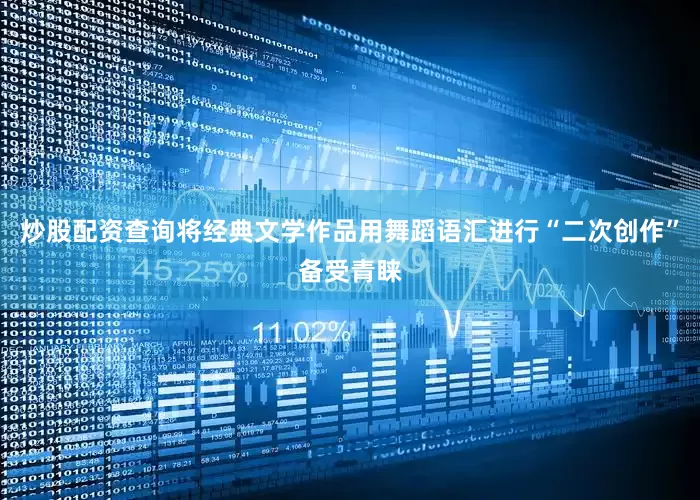 炒股配资查询将经典文学作品用舞蹈语汇进行“二次创作”备受青睐