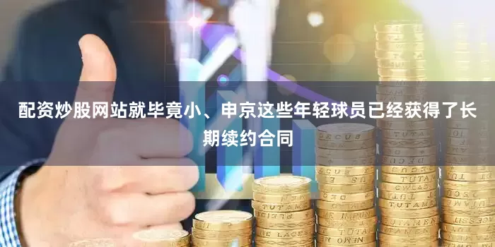 配资炒股网站就毕竟小、申京这些年轻球员已经获得了长期续约合同