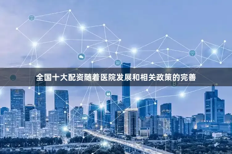 全国十大配资随着医院发展和相关政策的完善