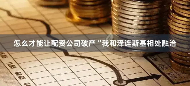 怎么才能让配资公司破产“我和泽连斯基相处融洽